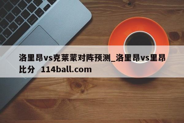 洛里昂vs克莱蒙对阵预测_洛里昂vs里昂比分  114ball.com 
