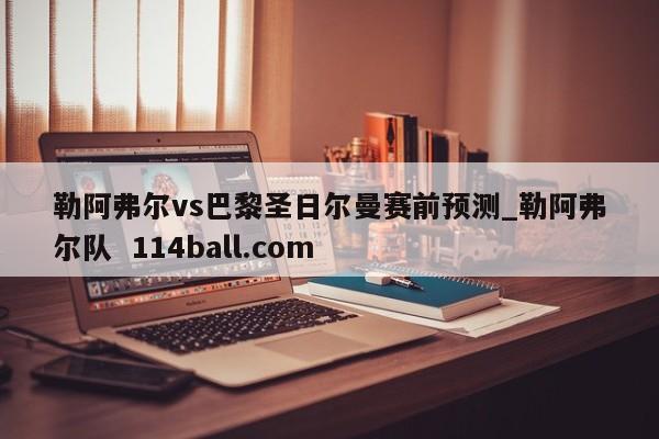 勒阿弗尔vs巴黎圣日尔曼赛前预测_勒阿弗尔队  114ball.com 