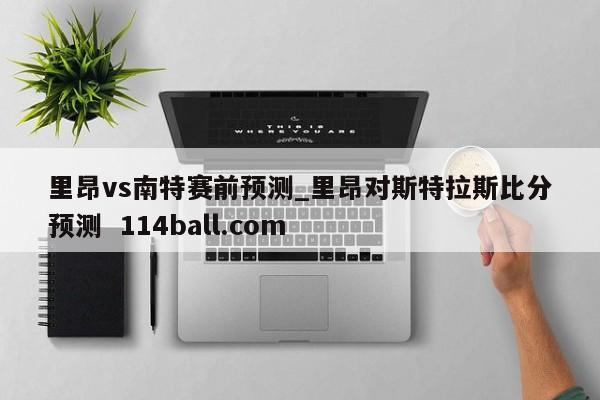 里昂vs南特赛前预测_里昂对斯特拉斯比分预测  114ball.com 