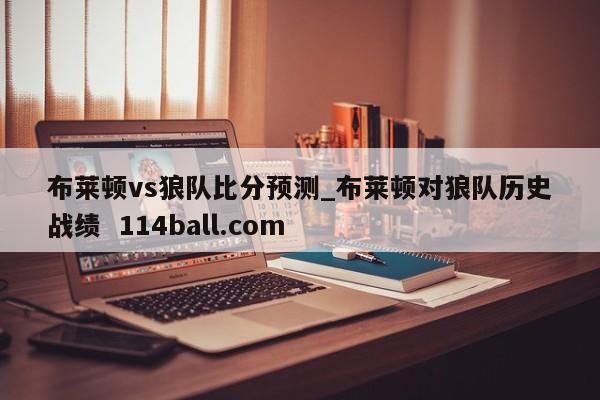 布莱顿vs狼队比分预测_布莱顿对狼队历史战绩  114ball.com 