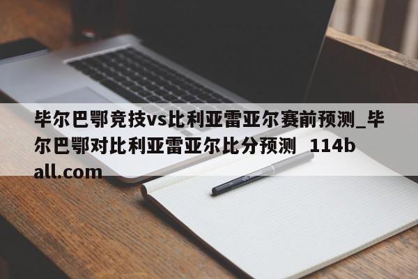 毕尔巴鄂竞技vs比利亚雷亚尔赛前预测_毕尔巴鄂对比利亚雷亚尔比分预测  114ball.com 
