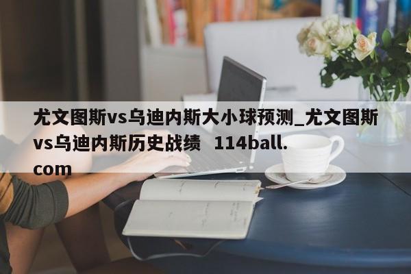 尤文图斯vs乌迪内斯大小球预测_尤文图斯vs乌迪内斯历史战绩  114ball.com 