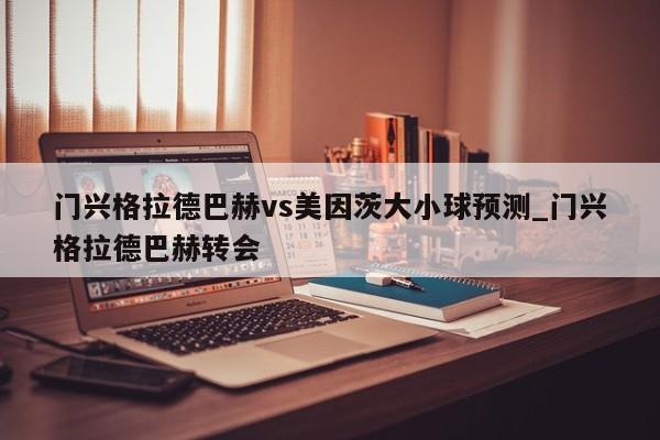 门兴格拉德巴赫vs美因茨大小球预测_门兴格拉德巴赫转会