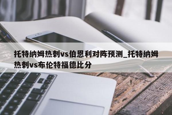 托特纳姆热刺vs伯恩利对阵预测_托特纳姆热刺vs布伦特福德比分