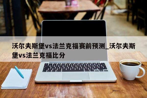 沃尔夫斯堡vs法兰克福赛前预测_沃尔夫斯堡vs法兰克福比分