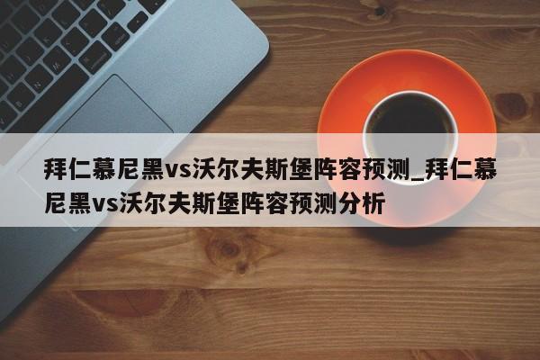 拜仁慕尼黑vs沃尔夫斯堡阵容预测_拜仁慕尼黑vs沃尔夫斯堡阵容预测分析