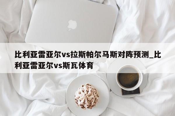 比利亚雷亚尔vs拉斯帕尔马斯对阵预测_比利亚雷亚尔vs斯瓦体育