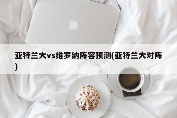 亚特兰大vs维罗纳阵容预测(亚特兰大对阵)