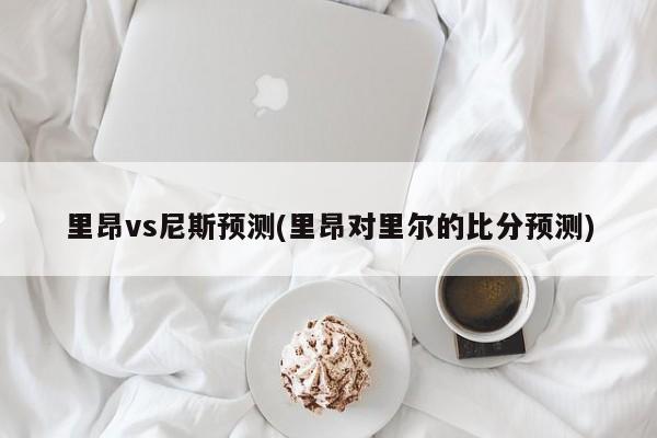 里昂vs尼斯预测(里昂对里尔的比分预测)