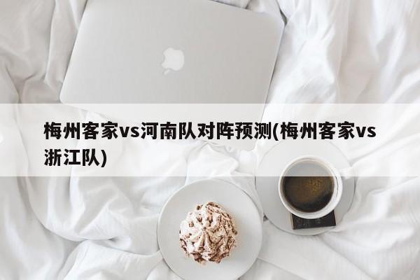梅州客家vs河南队对阵预测(梅州客家vs浙江队)