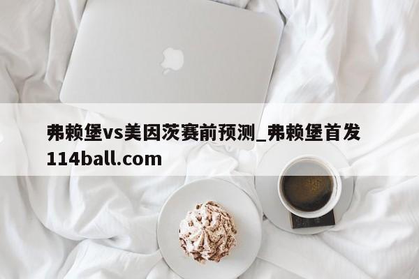 弗赖堡vs美因茨赛前预测_弗赖堡首发  114ball.com