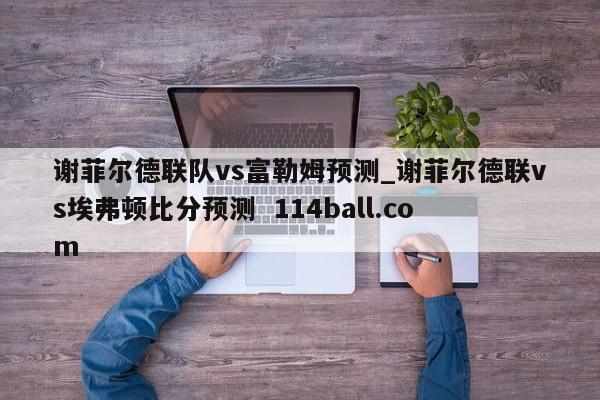 谢菲尔德联队vs富勒姆预测_谢菲尔德联vs埃弗顿比分预测  114ball.com