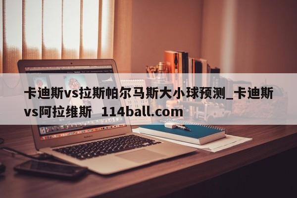 卡迪斯vs拉斯帕尔马斯大小球预测_卡迪斯vs阿拉维斯  114ball.com