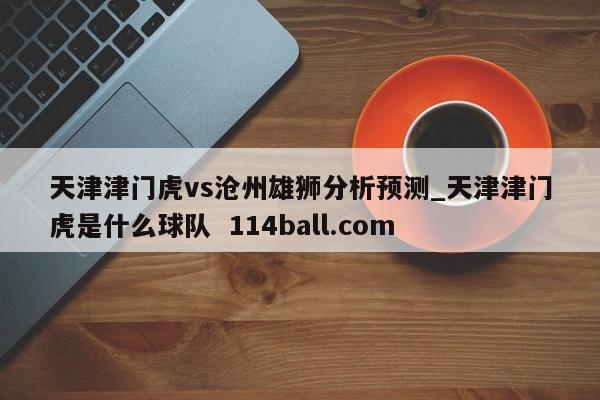 天津津门虎vs沧州雄狮分析预测_天津津门虎是什么球队  114ball.com