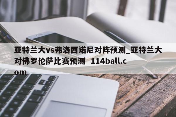 亚特兰大vs弗洛西诺尼对阵预测_亚特兰大对佛罗伦萨比赛预测  114ball.com