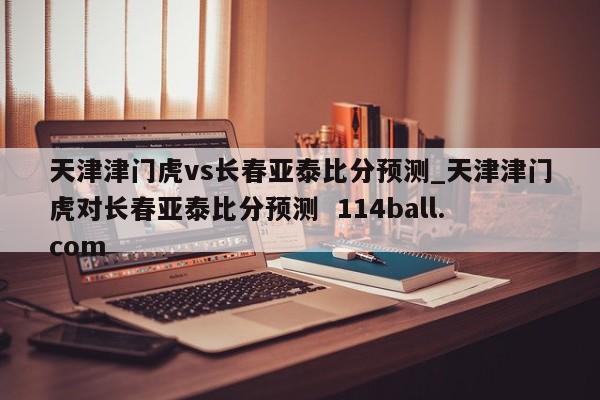天津津门虎vs长春亚泰比分预测_天津津门虎对长春亚泰比分预测  114ball.com