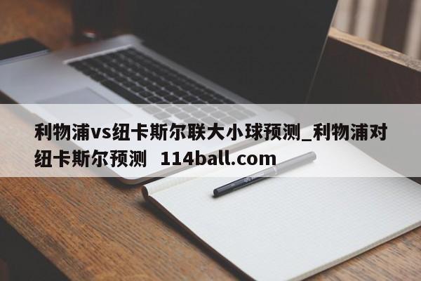 利物浦vs纽卡斯尔联大小球预测_利物浦对纽卡斯尔预测  114ball.com
