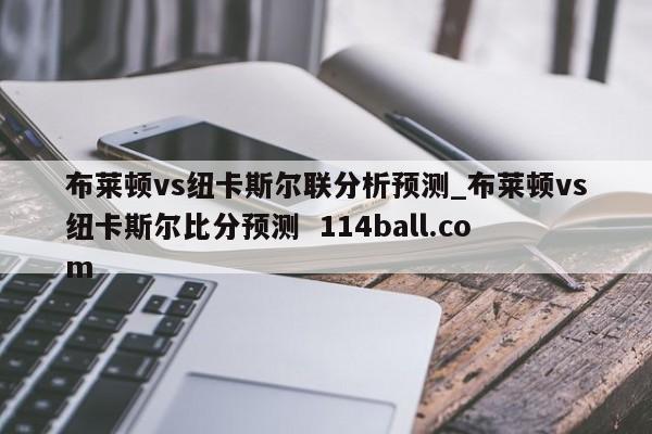 布莱顿vs纽卡斯尔联分析预测_布莱顿vs纽卡斯尔比分预测  114ball.com