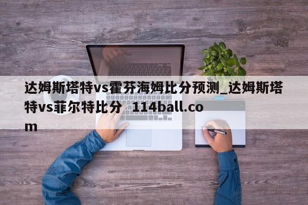 达姆斯塔特vs霍芬海姆比分预测_达姆斯塔特vs菲尔特比分  114ball.com