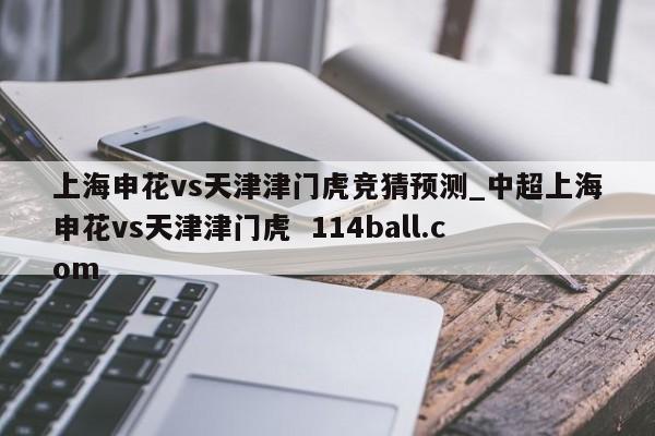 上海申花vs天津津门虎竞猜预测_中超上海申花vs天津津门虎  114ball.com