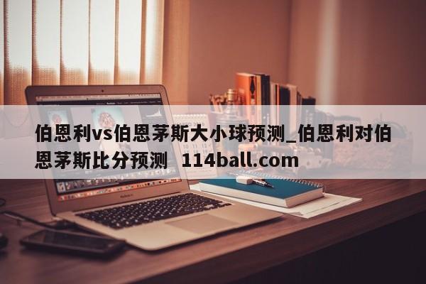 伯恩利vs伯恩茅斯大小球预测_伯恩利对伯恩茅斯比分预测  114ball.com