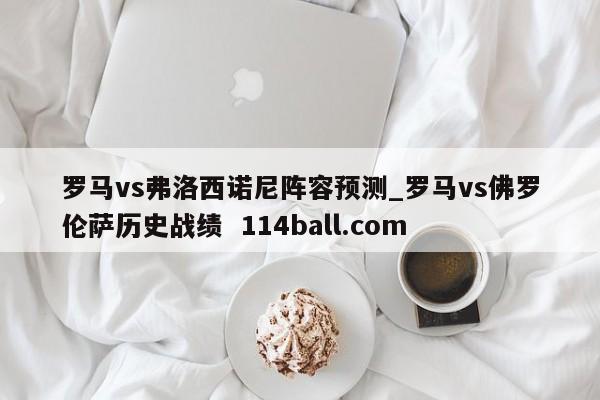 罗马vs弗洛西诺尼阵容预测_罗马vs佛罗伦萨历史战绩  114ball.com