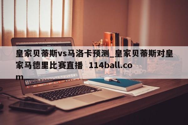 皇家贝蒂斯vs马洛卡预测_皇家贝蒂斯对皇家马德里比赛直播  114ball.com