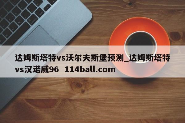 达姆斯塔特vs沃尔夫斯堡预测_达姆斯塔特vs汉诺威96  114ball.com