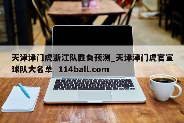 天津津门虎浙江队胜负预测_天津津门虎官宣球队大名单  114ball.com