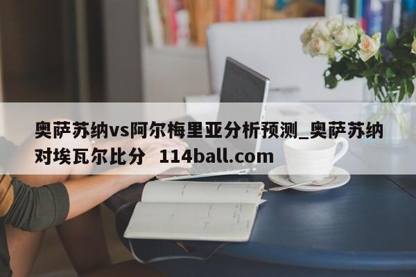 奥萨苏纳vs阿尔梅里亚分析预测_奥萨苏纳对埃瓦尔比分  114ball.com