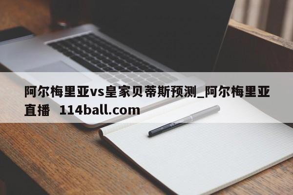 阿尔梅里亚vs皇家贝蒂斯预测_阿尔梅里亚直播  114ball.com