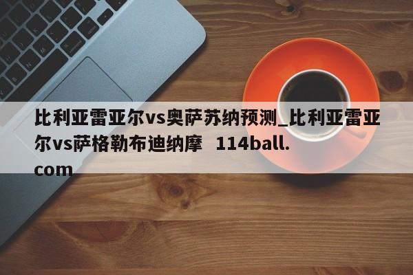 比利亚雷亚尔vs奥萨苏纳预测_比利亚雷亚尔vs萨格勒布迪纳摩  114ball.com