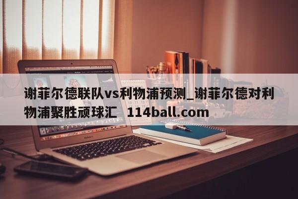 谢菲尔德联队vs利物浦预测_谢菲尔德对利物浦聚胜顽球汇  114ball.com