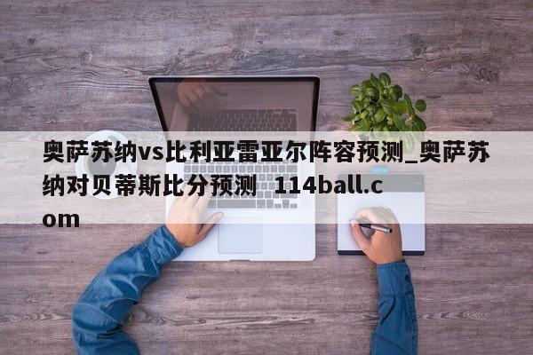 奥萨苏纳vs比利亚雷亚尔阵容预测_奥萨苏纳对贝蒂斯比分预测  114ball.com
