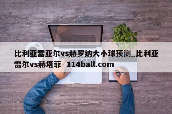 比利亚雷亚尔vs赫罗纳大小球预测_比利亚雷尔vs赫塔菲  114ball.com