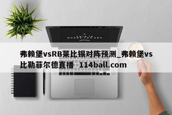 弗赖堡vsRB莱比锡对阵预测_弗赖堡vs比勒菲尔德直播  114ball.com