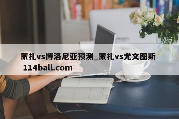 蒙扎vs博洛尼亚预测_蒙扎vs尤文图斯  114ball.com