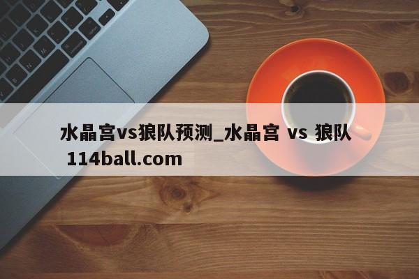 水晶宫vs狼队预测_水晶宫 vs 狼队  114ball.com