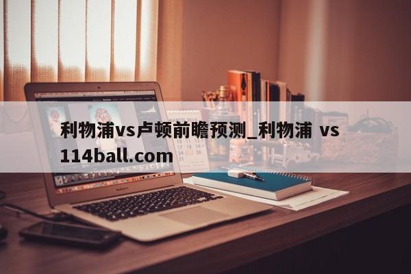 利物浦vs卢顿前瞻预测_利物浦 vs  114ball.com