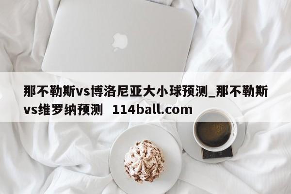 那不勒斯vs博洛尼亚大小球预测_那不勒斯vs维罗纳预测  114ball.com