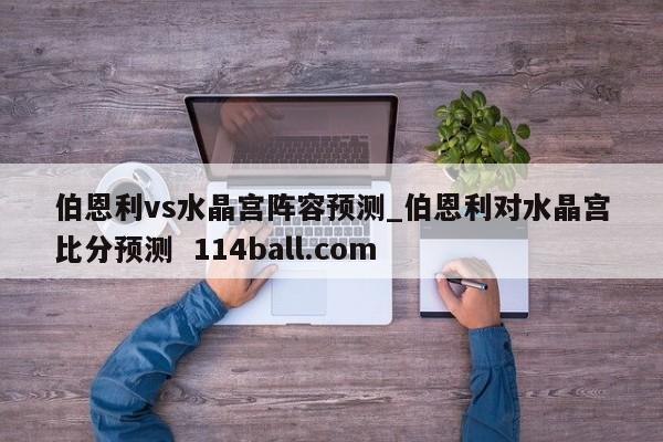伯恩利vs水晶宫阵容预测_伯恩利对水晶宫比分预测  114ball.com