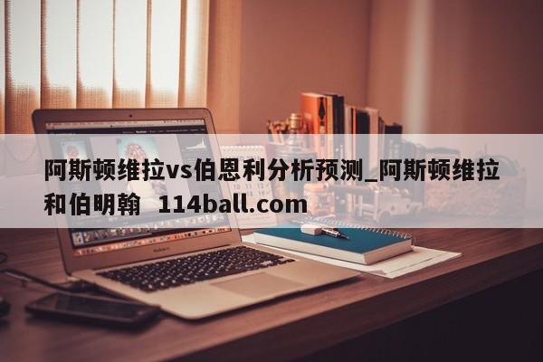 阿斯顿维拉vs伯恩利分析预测_阿斯顿维拉和伯明翰  114ball.com