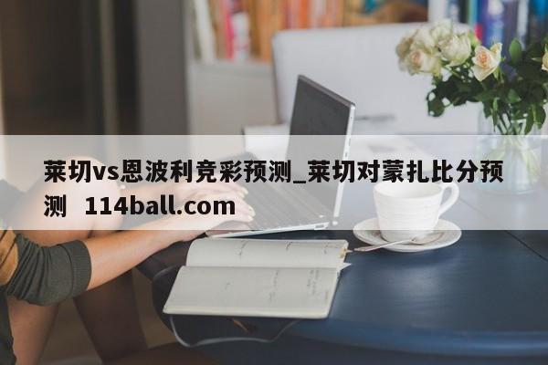 莱切vs恩波利竞彩预测_莱切对蒙扎比分预测  114ball.com