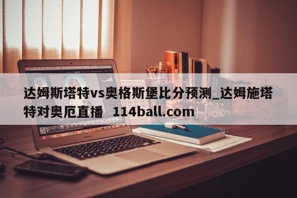达姆斯塔特vs奥格斯堡比分预测_达姆施塔特对奥厄直播  114ball.com
