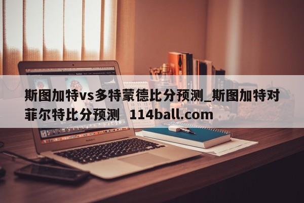斯图加特vs多特蒙德比分预测_斯图加特对菲尔特比分预测  114ball.com