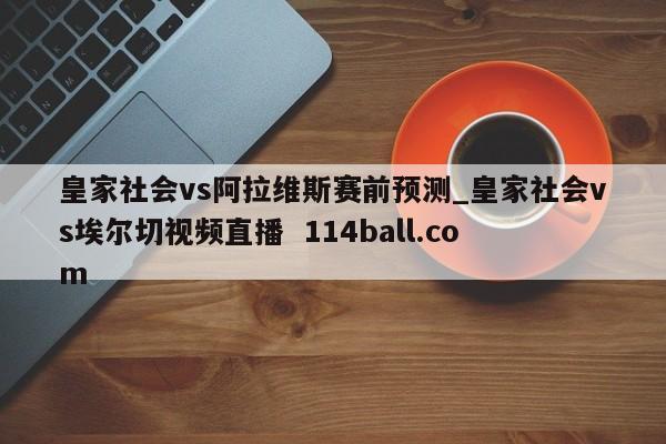 皇家社会vs阿拉维斯赛前预测_皇家社会vs埃尔切视频直播  114ball.com