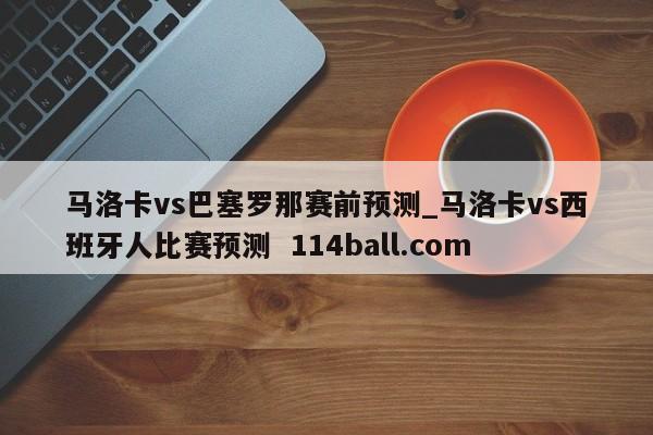 马洛卡vs巴塞罗那赛前预测_马洛卡vs西班牙人比赛预测  114ball.com