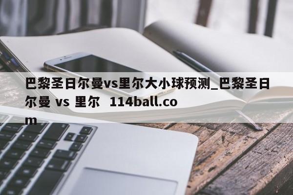 巴黎圣日尔曼vs里尔大小球预测_巴黎圣日尔曼 vs 里尔  114ball.com