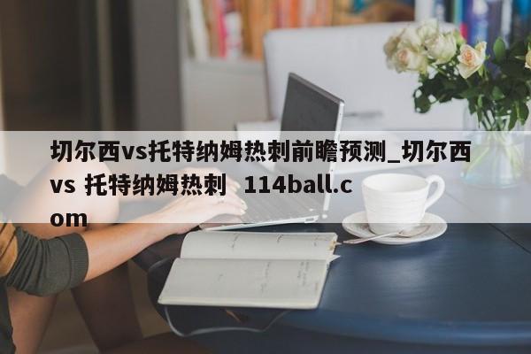 切尔西vs托特纳姆热刺前瞻预测_切尔西 vs 托特纳姆热刺  114ball.com
