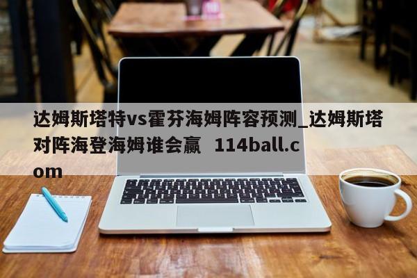 达姆斯塔特vs霍芬海姆阵容预测_达姆斯塔对阵海登海姆谁会赢  114ball.com